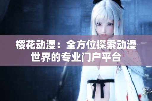 樱花动漫：全方位探索动漫世界的专业门户平台