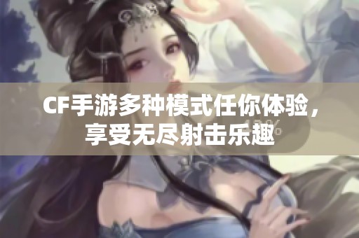 CF手游多种模式任你体验，享受无尽射击乐趣
