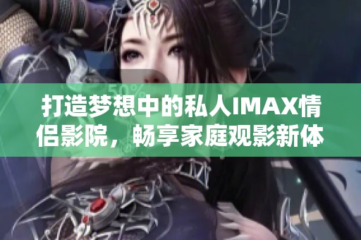 打造梦想中的私人IMAX情侣影院，畅享家庭观影新体验