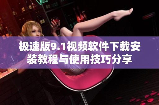 极速版9.1视频软件下载安装教程与使用技巧分享