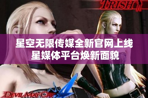 星空无限传媒全新官网上线 星媒体平台焕新面貌