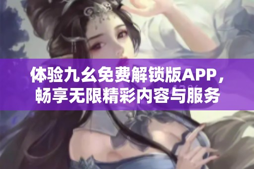 体验九幺免费解锁版APP，畅享无限精彩内容与服务