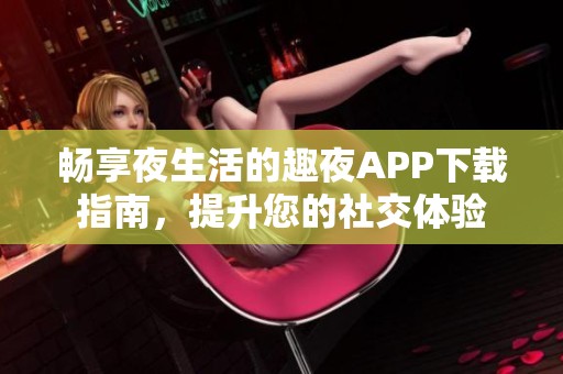 畅享夜生活的趣夜APP下载指南，提升您的社交体验