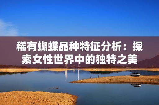 稀有蝴蝶品种特征分析：探索女性世界中的独特之美