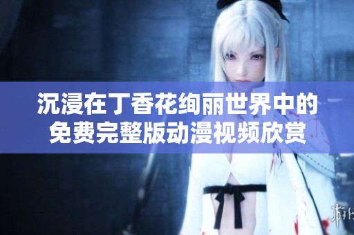 沉浸在丁香花绚丽世界中的免费完整版动漫视频欣赏