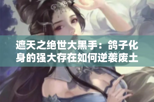 遮天之绝世大黑手：鸽子化身的强大存在如何逆袭废土世界