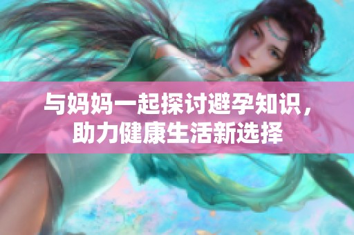 与妈妈一起探讨避孕知识，助力健康生活新选择