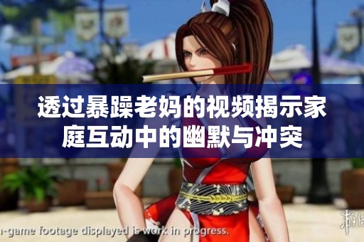 透过暴躁老妈的视频揭示家庭互动中的幽默与冲突
