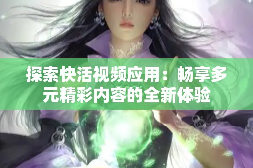 探索快活视频应用：畅享多元精彩内容的全新体验