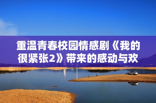 重温青春校园情感剧《我的很紧张2》带来的感动与欢笑
