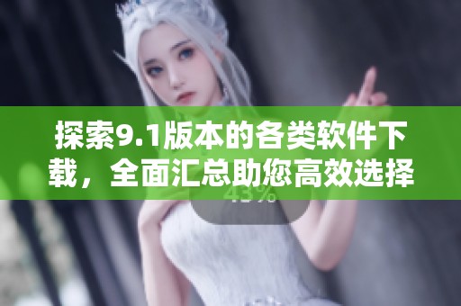 探索9.1版本的各类软件下载，全面汇总助您高效选择