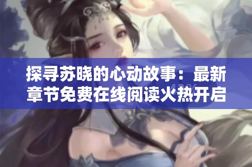 探寻苏晓的心动故事：最新章节免费在线阅读火热开启