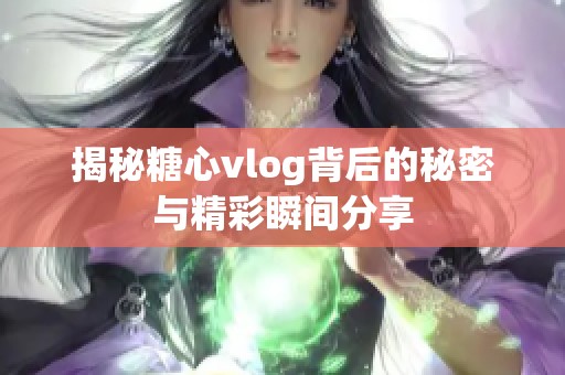 揭秘糖心vlog背后的秘密与精彩瞬间分享