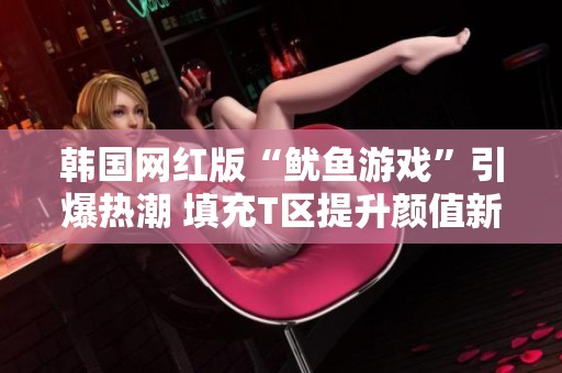 韩国网红版“鱿鱼游戏”引爆热潮 填充T区提升颜值新风潮