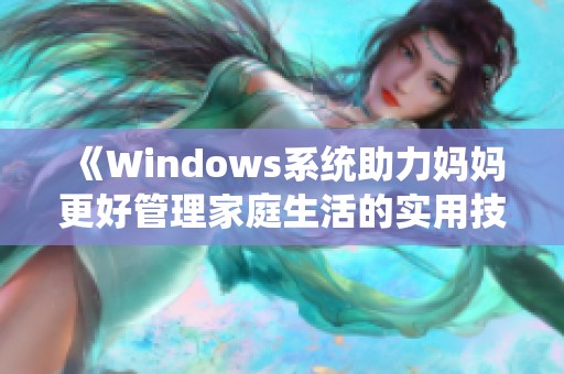 《Windows系统助力妈妈更好管理家庭生活的实用技巧》
