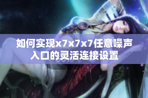 如何实现x7x7x7任意噪声入口的灵活连接设置