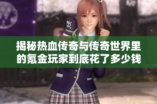 揭秘热血传奇与传奇世界里的氪金玩家到底花了多少钱