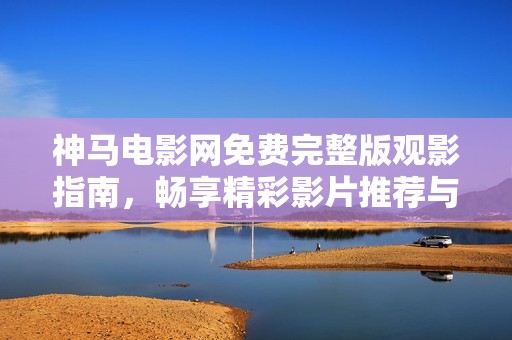 神马电影网免费完整版观影指南，畅享精彩影片推荐与必看新片