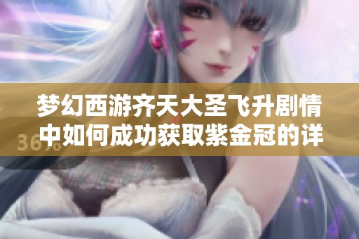 梦幻西游齐天大圣飞升剧情中如何成功获取紫金冠的详细攻略
