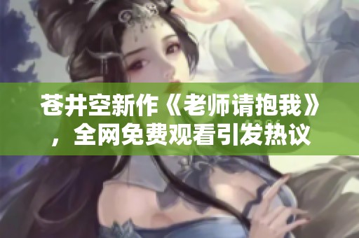 苍井空新作《老师请抱我》，全网免费观看引发热议