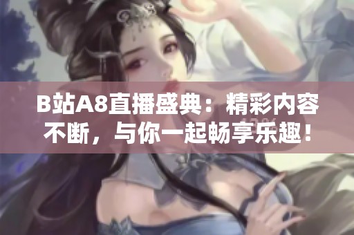 B站A8直播盛典：精彩内容不断，与你一起畅享乐趣！