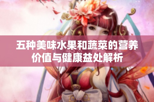 五种美味水果和蔬菜的营养价值与健康益处解析