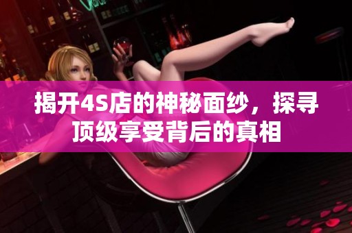 揭开4S店的神秘面纱，探寻顶级享受背后的真相