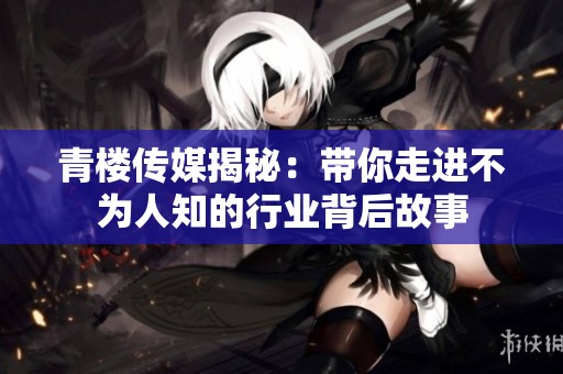 青楼传媒揭秘：带你走进不为人知的行业背后故事