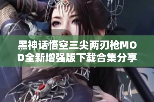 黑神话悟空三尖两刃枪MOD全新增强版下载合集分享