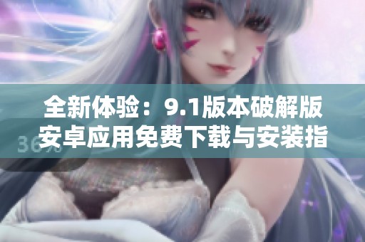 全新体验：9.1版本破解版安卓应用免费下载与安装指南