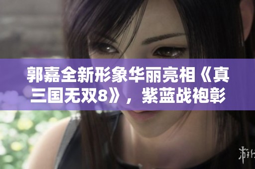郭嘉全新形象华丽亮相《真三国无双8》，紫蓝战袍彰显智者风范