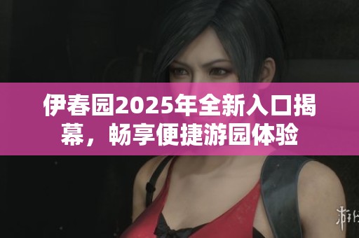 伊春园2025年全新入口揭幕，畅享便捷游园体验