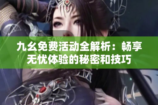 九幺免费活动全解析：畅享无忧体验的秘密和技巧