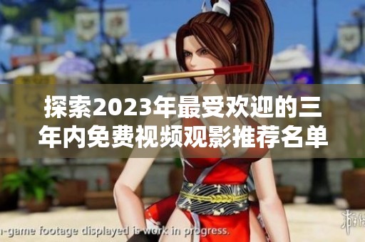 探索2023年最受欢迎的三年内免费视频观影推荐名单