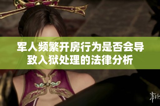 军人频繁开房行为是否会导致入狱处理的法律分析