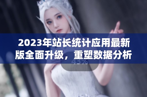 2023年站长统计应用最新版全面升级，重塑数据分析体验