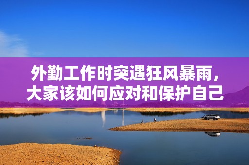 外勤工作时突遇狂风暴雨，大家该如何应对和保护自己