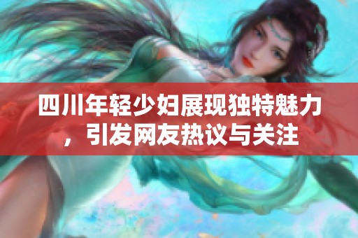 四川年轻少妇展现独特魅力，引发网友热议与关注