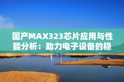 国产MAX323芯片应用与性能分析：助力电子设备的稳定通信