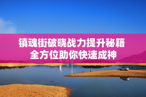 镇魂街破晓战力提升秘籍 全方位助你快速成神