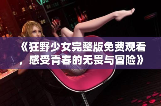 《狂野少女完整版免费观看，感受青春的无畏与冒险》