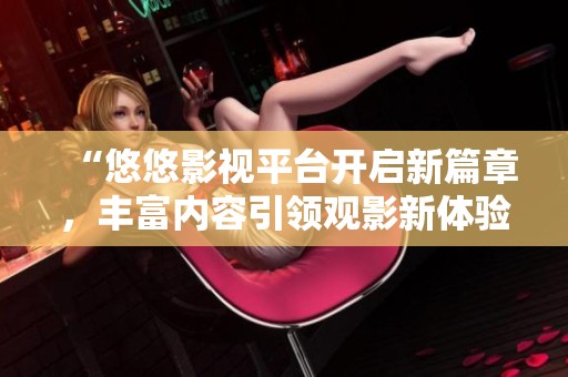 “悠悠影视平台开启新篇章，丰富内容引领观影新体验”