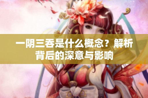 一阴三吞是什么概念？解析背后的深意与影响