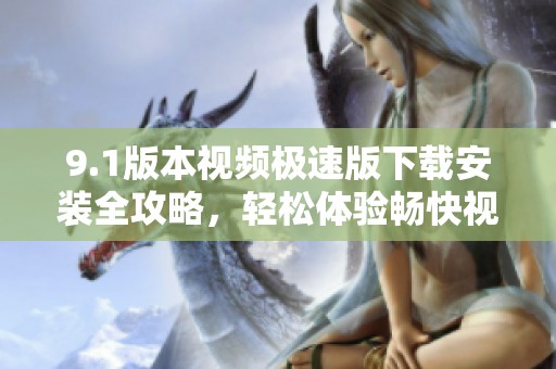9.1版本视频极速版下载安装全攻略，轻松体验畅快视频观看