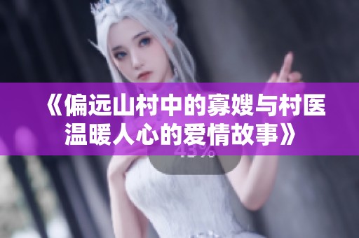 《偏远山村中的寡嫂与村医温暖人心的爱情故事》