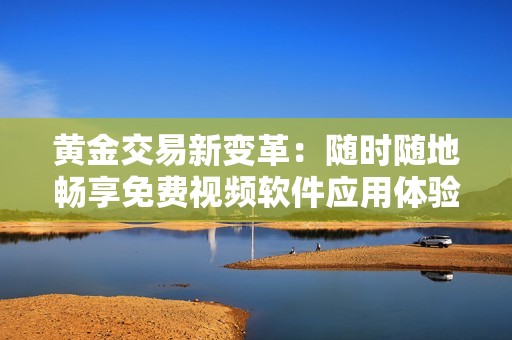 黄金交易新变革：随时随地畅享免费视频软件应用体验
