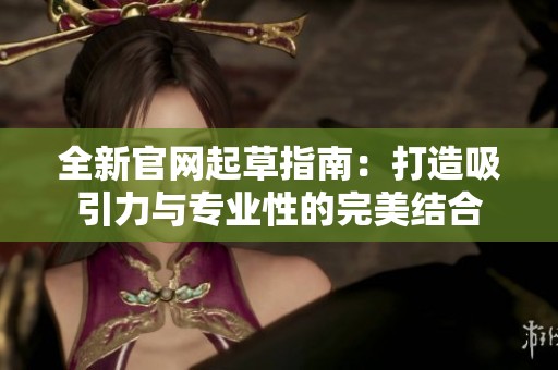 全新官网起草指南：打造吸引力与专业性的完美结合