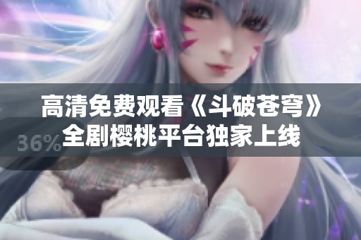高清免费观看《斗破苍穹》全剧樱桃平台独家上线