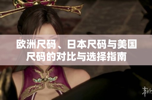 欧洲尺码、日本尺码与美国尺码的对比与选择指南