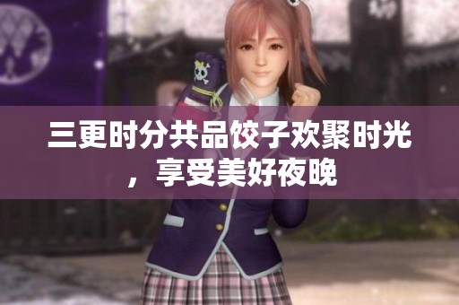 三更时分共品饺子欢聚时光，享受美好夜晚